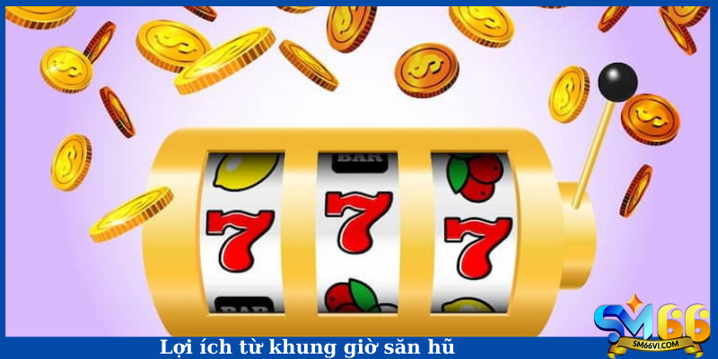 Lợi ích từ khung giờ săn hũ