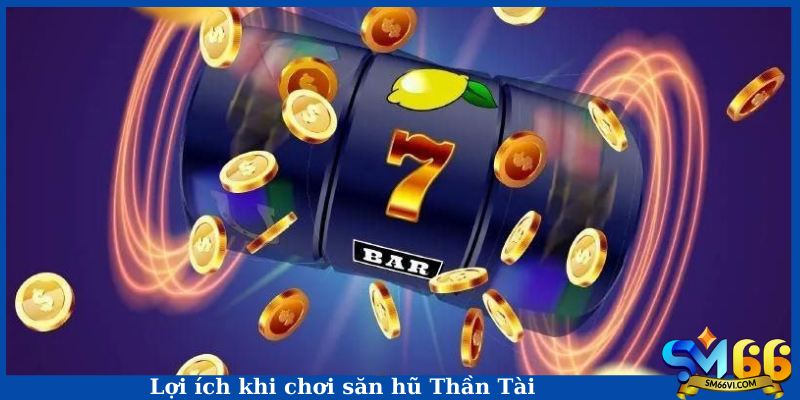 Lợi ích khi chơi săn hũ Thần Tài